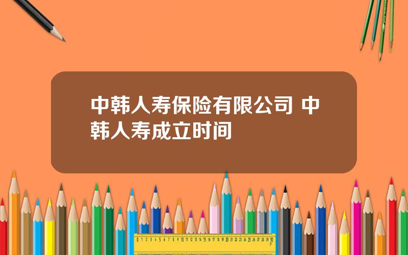 中韩人寿保险有限公司 中韩人寿成立时间